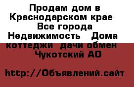 Продам дом в Краснодарском крае - Все города Недвижимость » Дома, коттеджи, дачи обмен   . Чукотский АО